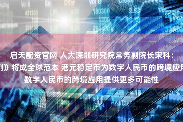 启天配资官网 人大深圳研究院常务副院长宋科：香港《稳定币条例》将成全球范本 港元稳定币为数字人民币的跨境应用提供更多可能性