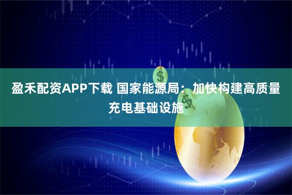 盈禾配资APP下载 国家能源局：加快构建高质量充电基础设施
