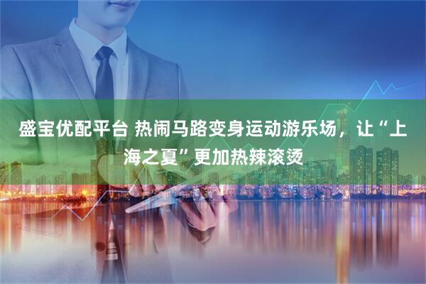 盛宝优配平台 热闹马路变身运动游乐场，让“上海之夏”更加热辣滚烫