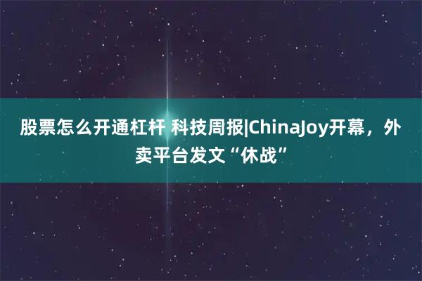股票怎么开通杠杆 科技周报|ChinaJoy开幕，外卖平台发文“休战”