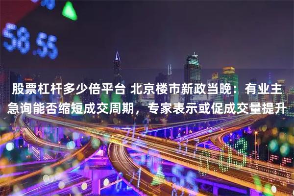 股票杠杆多少倍平台 北京楼市新政当晚：有业主急询能否缩短成交周期，专家表示或促成交量提升