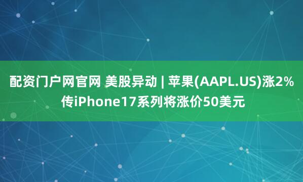 配资门户网官网 美股异动 | 苹果(AAPL.US)涨2% 传iPhone17系列将涨价50美元