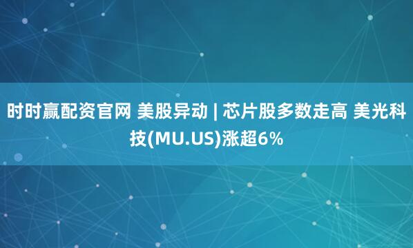 时时赢配资官网 美股异动 | 芯片股多数走高 美光科技(MU.US)涨超6%