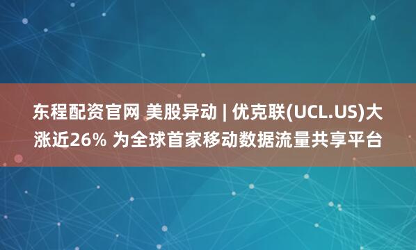 东程配资官网 美股异动 | 优克联(UCL.US)大涨近26% 为全球首家移动数据流量共享平台