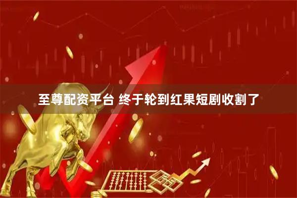 至尊配资平台 终于轮到红果短剧收割了