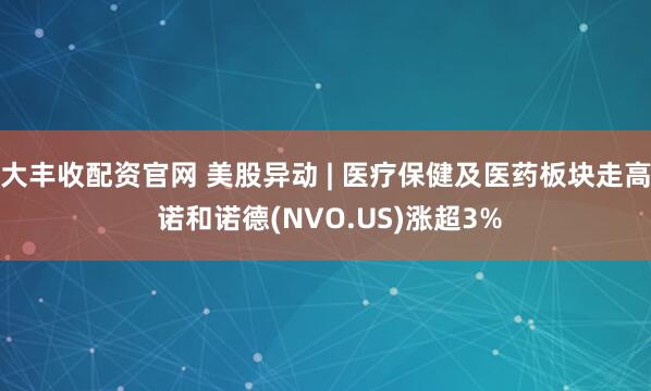 大丰收配资官网 美股异动 | 医疗保健及医药板块走高 诺和诺德(NVO.US)涨超3%