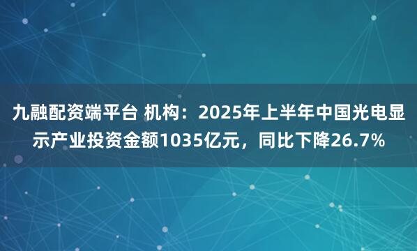 九融配资端平台 机构：2025年上半年中国光电显示产业投资金额1035亿元，同比下降26.7%