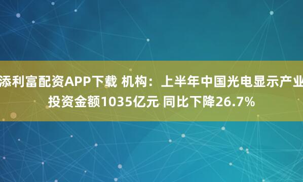 添利富配资APP下载 机构：上半年中国光电显示产业投资金额1035亿元 同比下降26.7%