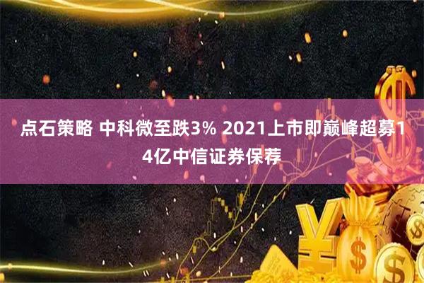 点石策略 中科微至跌3% 2021上市即巅峰超募14亿中信证券保荐