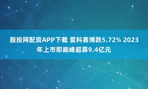 股投网配资APP下载 爱科赛博跌5.72% 2023年上市即巅峰超募9.4亿元