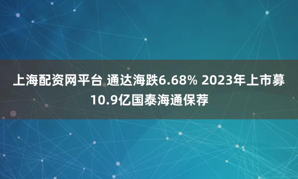 上海配资网平台 通达海跌6.68% 2023年上市募10.9亿国泰海通保荐