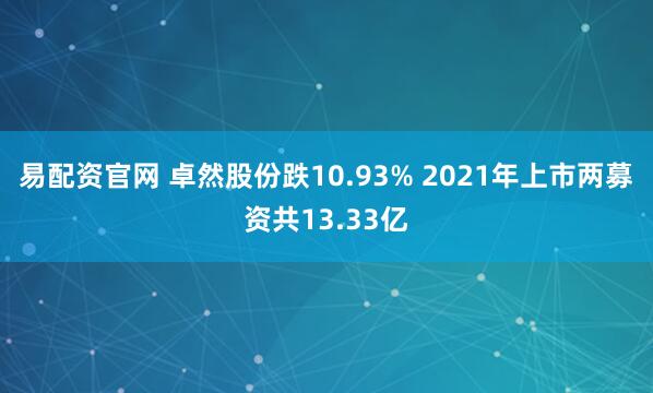 易配资官网 卓然股份跌10.93% 2021年上市两募资共13.33亿
