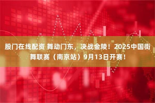 股门在线配资 舞动门东，决战金陵！2025中国街舞联赛（南京站）9月13日开赛！